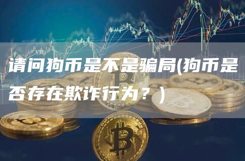 请问狗币是不是骗局 - 狗币是否存在欺诈行为？